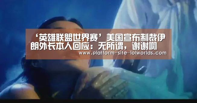 ‘英雄联盟世界赛’美国宣布制裁伊朗外长本人回应:无所谓,谢谢啊(图1) 全球总决赛官网