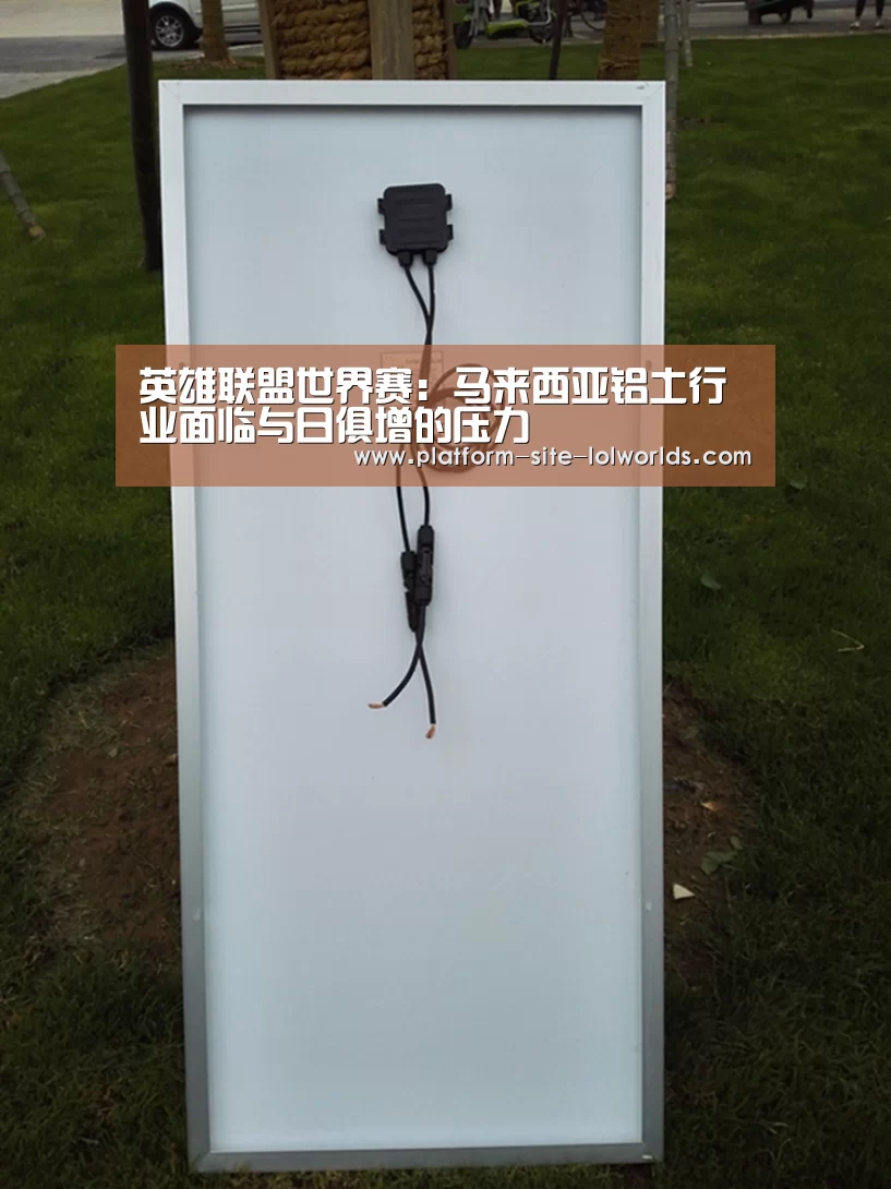 英雄联盟世界赛:马来西亚铝土行业面临与日俱增的压力(图3) 全球总决赛官网