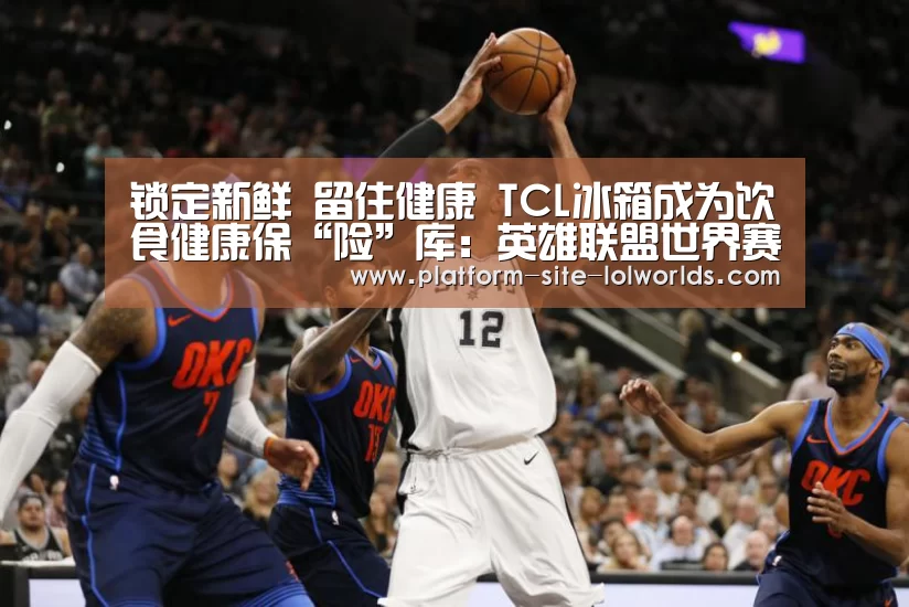 锁定新鲜 留住健康 TCL冰箱成为饮食健康保“险”库:英雄联盟世界赛(图1) 英雄联盟世界赛