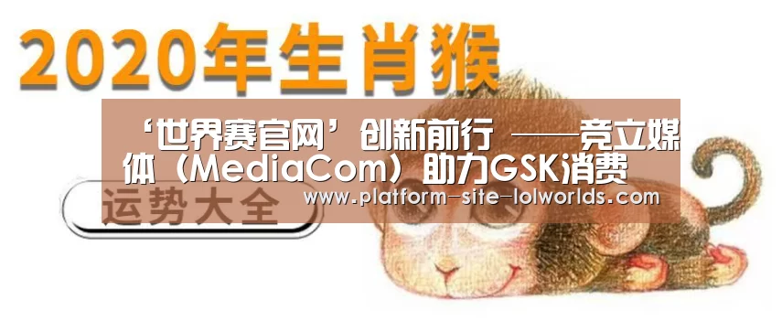 ‘世界赛官网’创新前行 ——竞立媒体(MediaCom)助力GSK消费保健品联手阿里巴巴玩转全域营销(图1) 全球总决赛官网