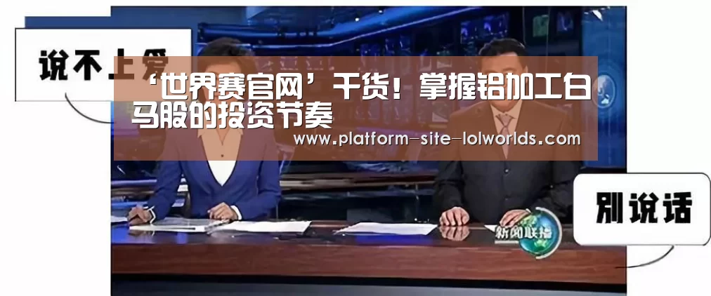 ‘世界赛官网’干货!掌握铝加工白马股的投资节奏(图1) 英雄联盟世界赛