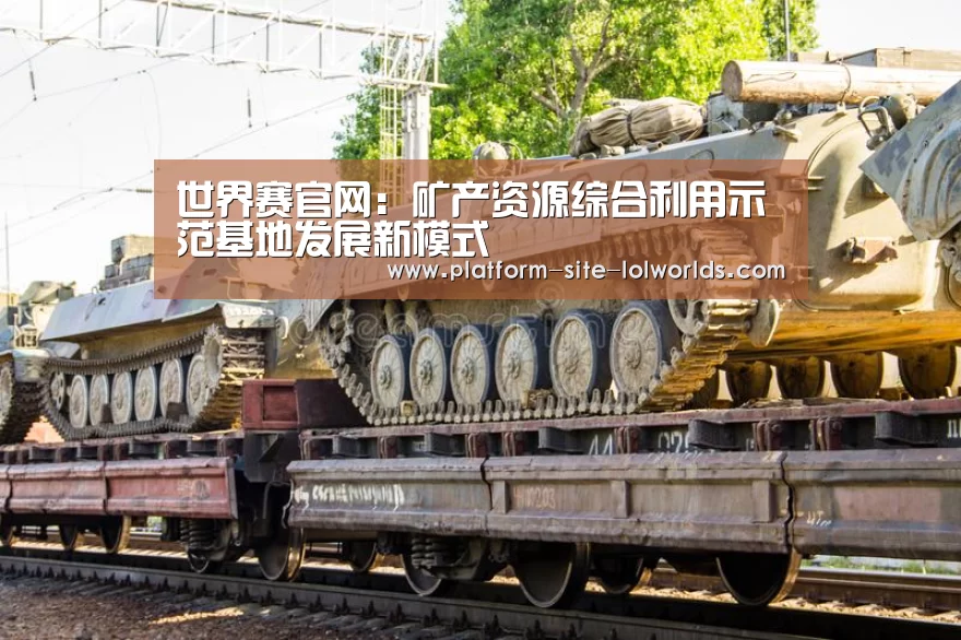 世界赛官网:矿产资源综合利用示范基地发展新模式(图1) 英雄联盟世界赛